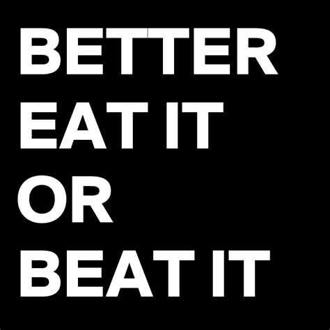 BETTER EAT IT OR BEAT IT - Post by kingfish4 on Boldomatic