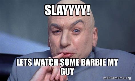 SLAYYYY! Lets watch some barbie my guy - You Complete Me Meme Generator