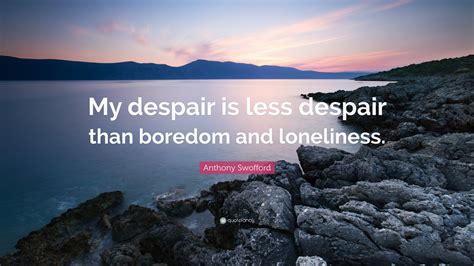 Anthony Swofford Quote: “My despair is less despair than boredom and loneliness.”