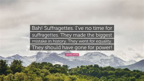 Jennifer Worth Quote: “Bah! Suffragettes. I’ve no time for suffragettes ...