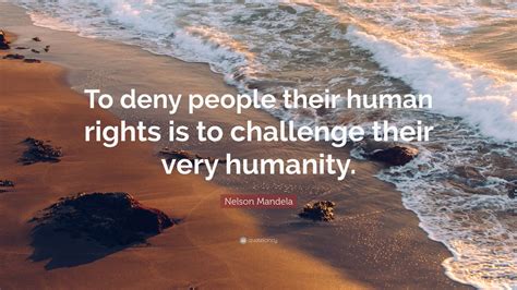 Nelson Mandela Quote: “To deny people their human rights is to challenge their very humanity ...