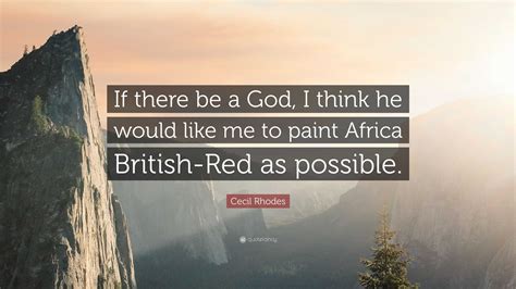 Cecil Rhodes Quote: “If there be a God, I think he would like me to paint Africa British-Red as ...