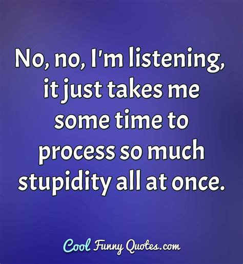 No, no, I'm listening, it just takes me some time to process so much stupidity ...