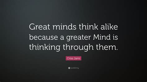 Criss Jami Quote: “Great minds think alike because a greater Mind is ...