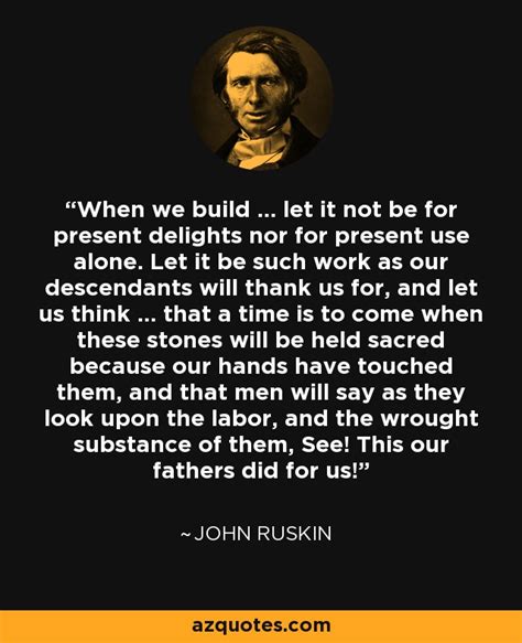 John Ruskin quote: When we build ... let it not be for present...