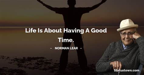 Life is about having a good time. - Norman Lear quotes