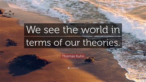 Thomas Kuhn Quote: “We see the world in terms of our theories.” (9 ...