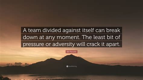 Bill Parcells Quote: “A team divided against itself can break down at any moment. The least bit ...