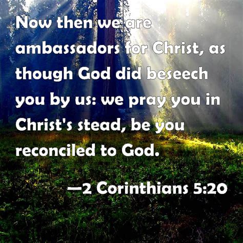 2 Corinthians 5:20 Now then we are ambassadors for Christ, as though God did beseech you by us ...