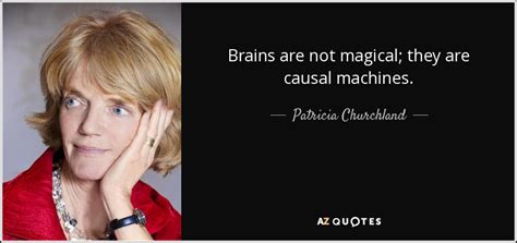 Patricia Churchland quote: Brains are not magical; they are causal ...