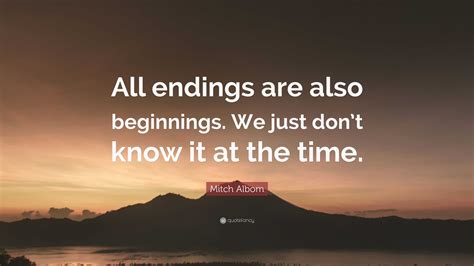 Mitch Albom Quote: “All endings are also beginnings. We just don’t know ...