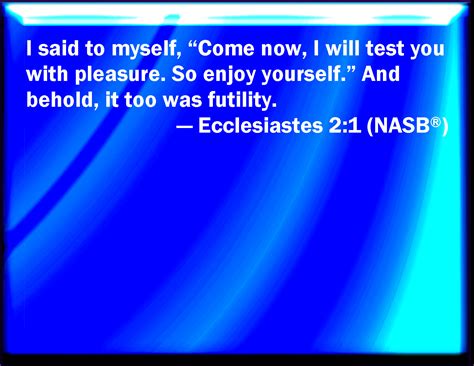 Ecclesiastes 2:1 I said in my heart, Go to now, I will prove you with mirth, therefore enjoy ...