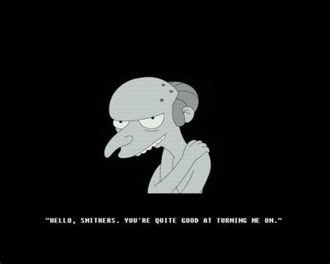 @Simpsons_tweets: Hello Smithers, you're quite good at turning me on ...