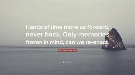 Robert M. Hensel Quote: “Hands of time move us forward, never back. Only memories frozen in mind ...