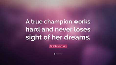 Dot Richardson Quote: “A true champion works hard and never loses sight ...