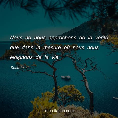 Nous ne nous approchons de la vÃ©ritÃ© que dans la mesure oÃ¹ nous nous Ã©loignons de la vie ...