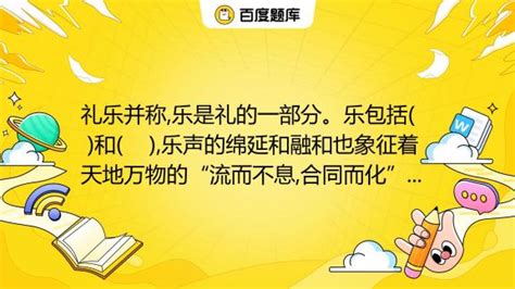 礼乐并称,乐是礼的一部分。乐包括( )和( ),乐声的绵延和融和也象征着天地万物的“流而不息,合同而化”。这便是( ) _。_百度教育