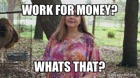 Work for money? Whats that? - Carole Baskins (Carol ?) Meme Generator
