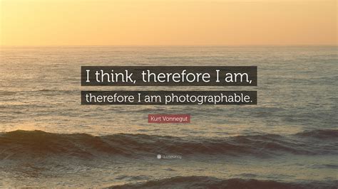 Kurt Vonnegut Quote: “I think, therefore I am, therefore I am photographable.”