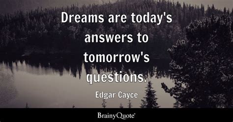 Edgar Cayce - Dreams are today's answers to tomorrow's questions.