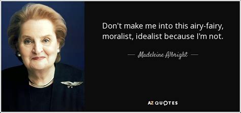 Madeleine Albright quote: Don't make me into this airy-fairy, moralist ...