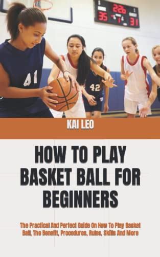 HOW TO PLAY BASKET BALL FOR BEGINNERS: The Practical And Perfect Guide ...