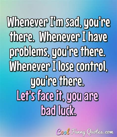 Whenever I'm sad, you're there. Whenever I have problems, you're there.