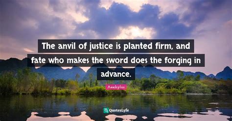 The anvil of justice is planted firm, and fate who makes the sword doe... Quote by Aeschylus ...