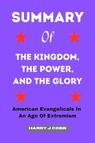 SUMMARY OF THE KINGDOM, THE POWER, AND THE GLORY: American Evangelicals In An Age Of Extremism ...