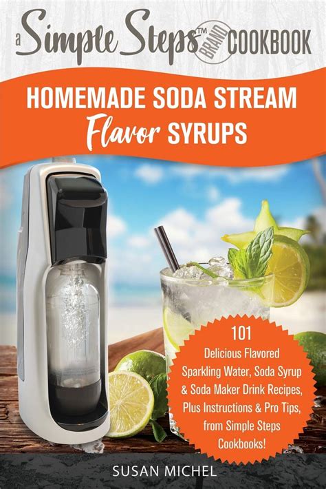 Buy Homemade Soda Stream Flavor s, A Simple Steps Brand Cookbook: 101 Delicious Flavored ...