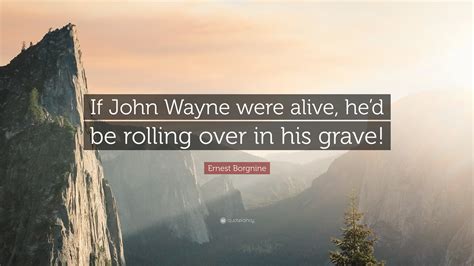 Ernest Borgnine Quote: “If John Wayne were alive, he’d be rolling over ...