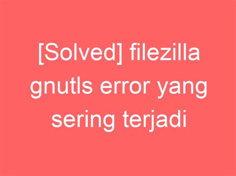 [Solved] filezilla gnutls error yang sering terjadi – Rasupe