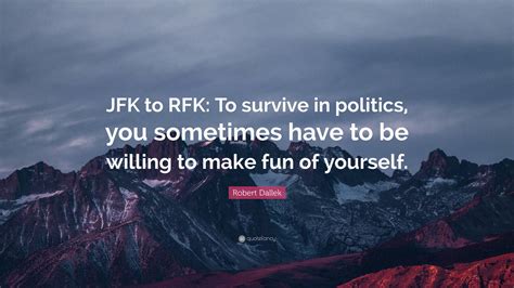 Robert Dallek Quote: “JFK to RFK: To survive in politics, you sometimes ...