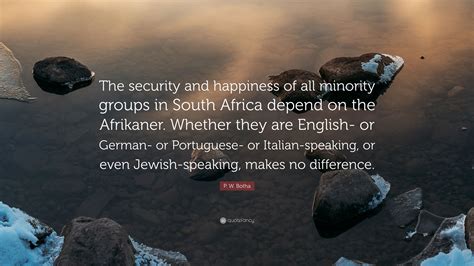 P. W. Botha Quote: “The security and happiness of all minority groups in South Africa depend on ...