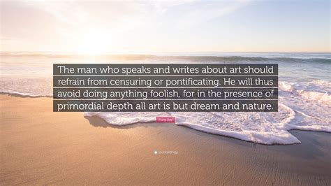 Hans Arp Quote: “The man who speaks and writes about art should refrain from censuring or ...