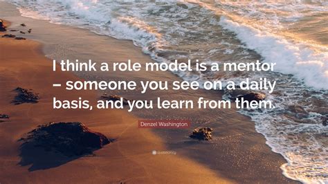 Denzel Washington Quote: “I think a role model is a mentor – someone you see on a daily basis ...