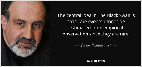 Nassim Nicholas Taleb quote: The central idea in The Black Swan is that ...