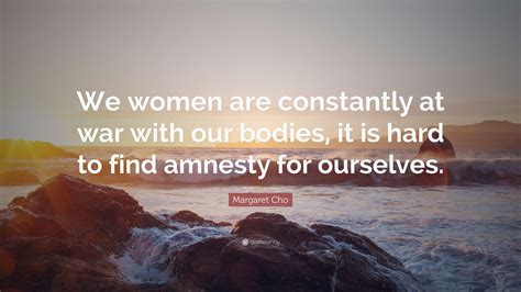 Margaret Cho Quote: “We women are constantly at war with our bodies, it ...