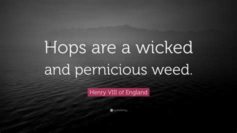 Henry VIII of England Quote: “Hops are a wicked and pernicious weed.”