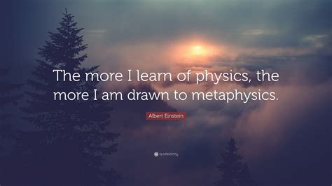 Albert Einstein Quote: “The more I learn of physics, the more I am drawn to metaphysics.”