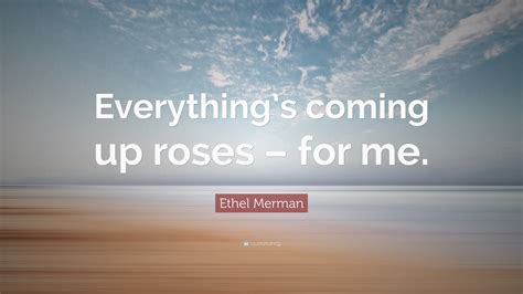 Ethel Merman Quote: “Everything’s coming up roses – for me.”