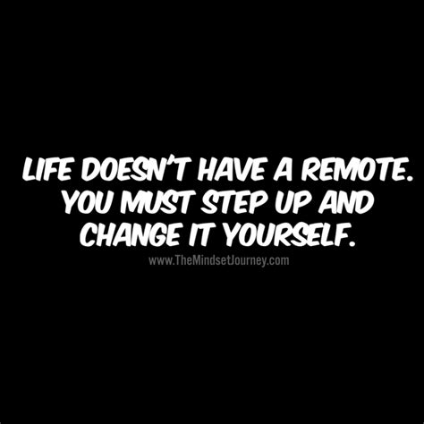 Life doesn't have a remote. You must step up and change it yourself ...