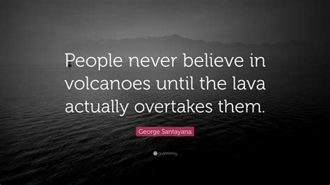 George Santayana Quote: “People never believe in volcanoes until the lava actually overtakes them.”