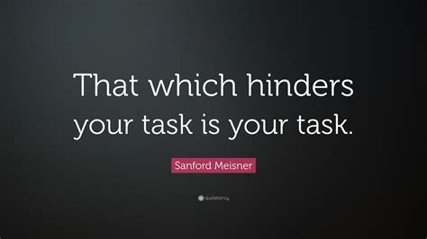 Sanford Meisner Quote: “That which hinders your task is your task.”