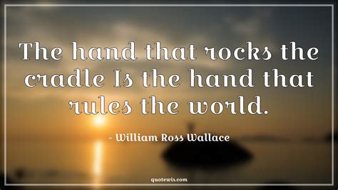 The hand that rocks the cradle Is the hand that rules the world ...