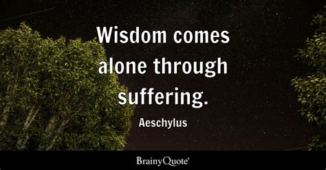 Wisdom comes alone through suffering. - Aeschylus - BrainyQuote