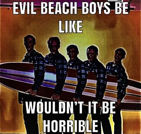 Evil The Beach Boys Be Like Wouldn't It Be Horrible | Evil X Be Like | Know Your Meme