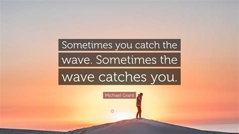 Michael Grant Quote: “Sometimes you catch the wave. Sometimes the wave ...