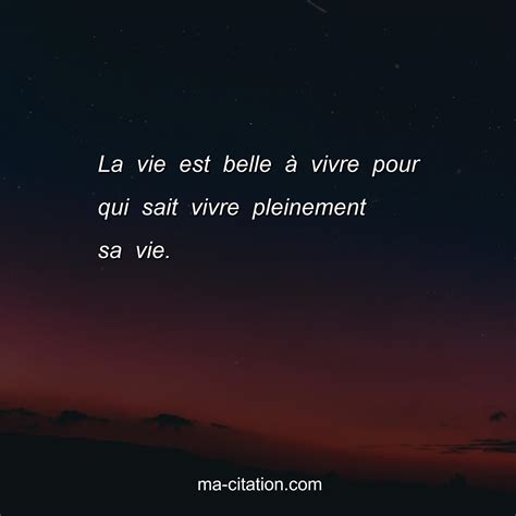 La vie est belle Ã vivre pour qui sait vivre pleinement sa vie. | Ma-Citation.com