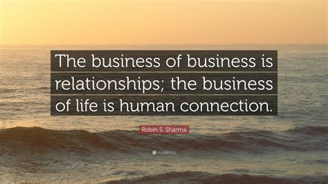 Robin S. Sharma Quote: “The business of business is relationships; the ...